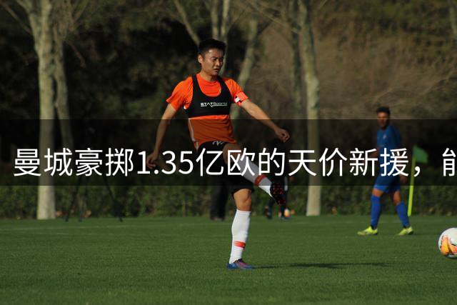 曼城豪掷1.35亿欧的天价新援，能否续写中场传奇？