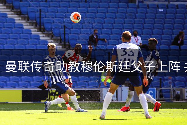 曼联传奇助教穆伦斯廷父子上阵 共谋英甲新篇章