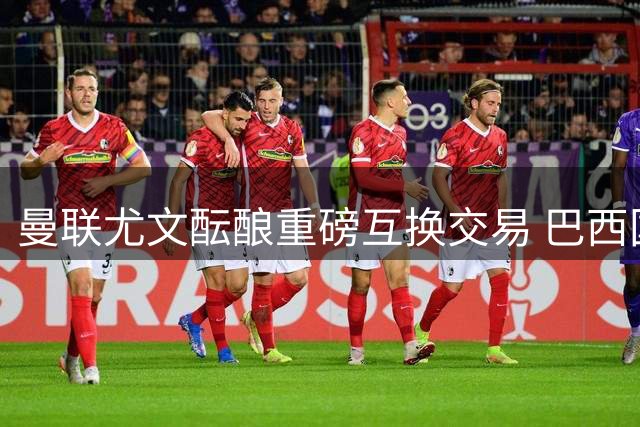 曼联尤文酝酿重磅互换交易 巴西国脚或与荷兰新星互换东家