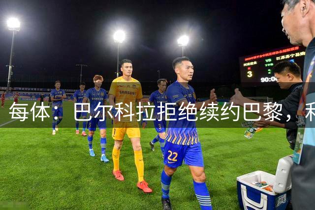 每体：巴尔科拉拒绝续约巴黎，利物浦或送出1.3亿欧报价
