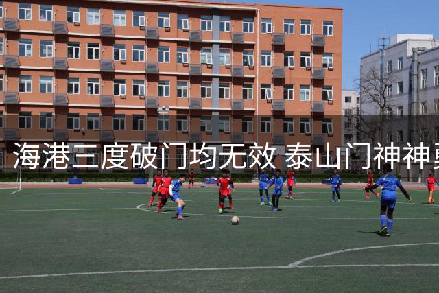 海港三度破门均无效 泰山门神神勇保胜果