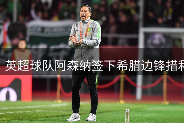 英超球队阿森纳签下希腊边锋措利斯